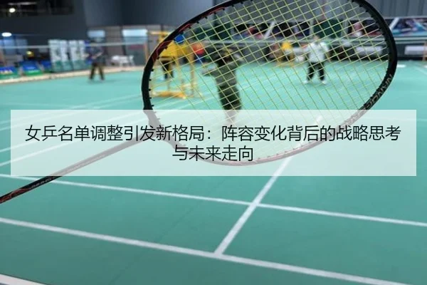 女乒名单调整引发新格局：阵容变化背后的战略思考与未来走向