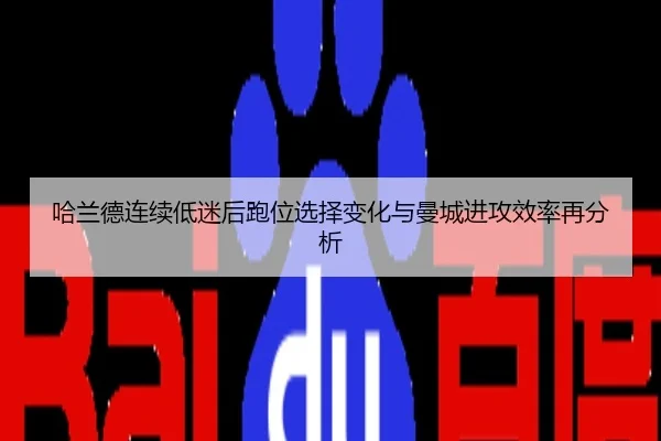 哈兰德连续低迷后跑位选择变化与曼城进攻效率再分析